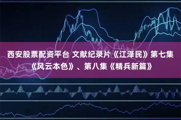 西安股票配资平台 文献纪录片《江泽民》第七集《风云本色》、第八集《精兵新篇》