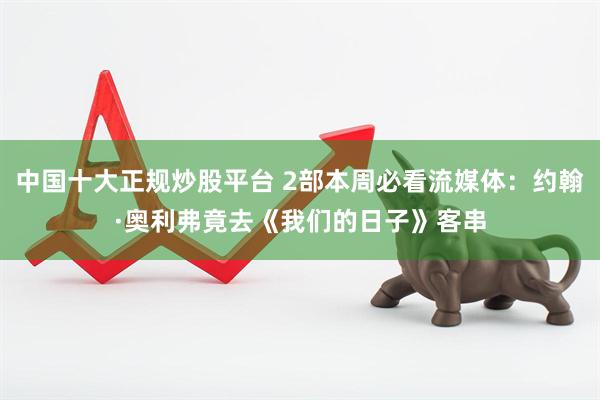 中国十大正规炒股平台 2部本周必看流媒体：约翰·奥利弗竟去《我们的日子》客串