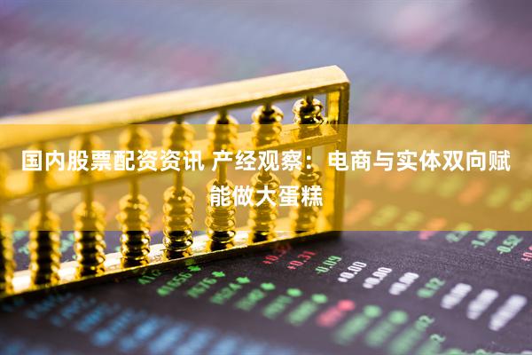 国内股票配资资讯 产经观察：电商与实体双向赋能做大蛋糕