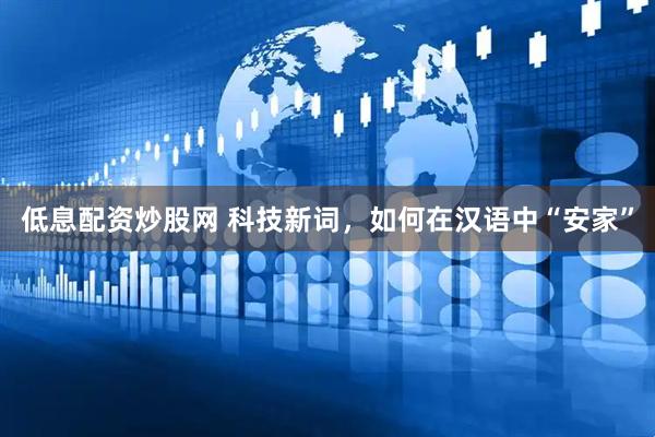 低息配资炒股网 科技新词，如何在汉语中“安家”