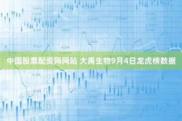 中国股票配资网网站 大禹生物9月4日龙虎榜数据