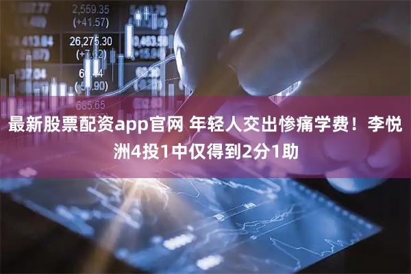 最新股票配资app官网 年轻人交出惨痛学费！李悦洲4投1中仅得到2分1助