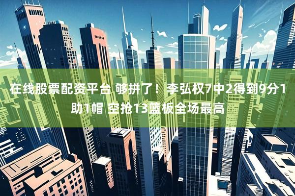 在线股票配资平台 够拼了！李弘权7中2得到9分1助1帽 空抢13篮板全场最高