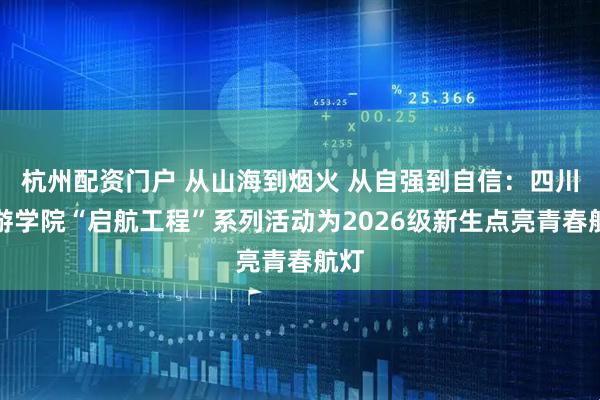 杭州配资门户 从山海到烟火 从自强到自信：四川旅游学院“启航工程”系列活动为2026级新生点亮青春航灯