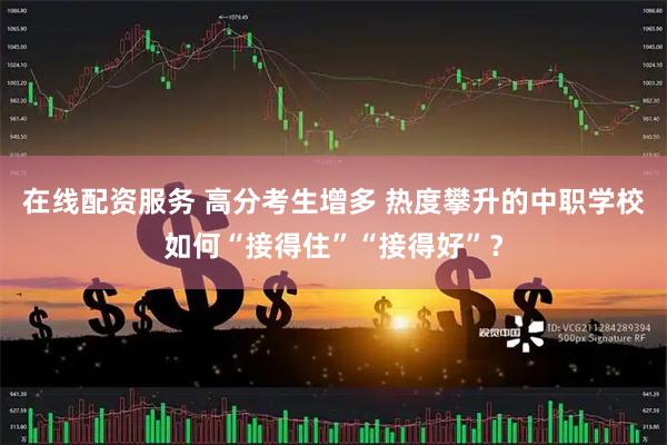 在线配资服务 高分考生增多 热度攀升的中职学校如何“接得住”“接得好”？