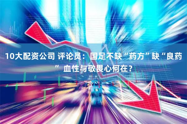 10大配资公司 评论员：国足不缺“药方”缺“良药” 血性与敬畏心何在？