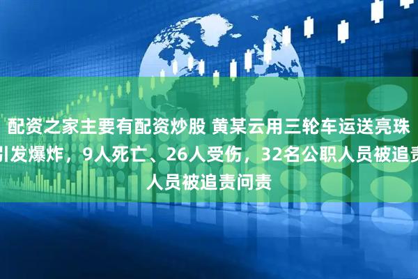 配资之家主要有配资炒股 黄某云用三轮车运送亮珠翻车引发爆炸，9人死亡、26人受伤，32名公职人员被追责问责