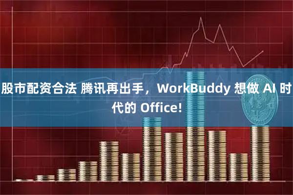 股市配资合法 腾讯再出手，WorkBuddy 想做 AI 时代的 Office!