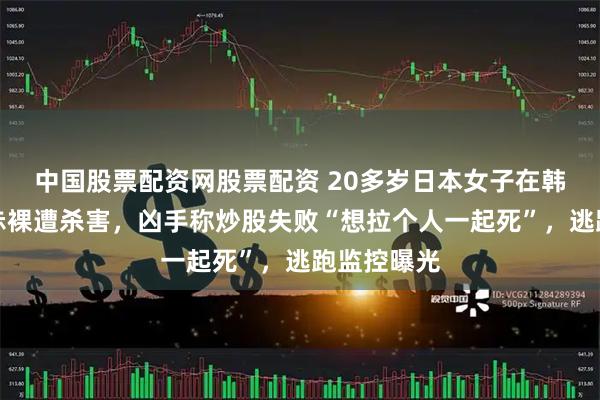中国股票配资网股票配资 20多岁日本女子在韩国公寓内赤裸遭杀害，凶手称炒股失败“想拉个人一起死”，逃跑监控曝光