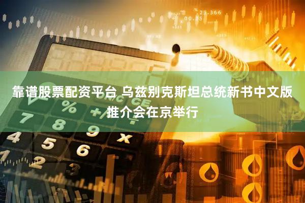 靠谱股票配资平台 乌兹别克斯坦总统新书中文版推介会在京举行